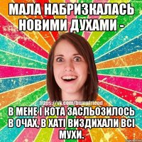 мала набризкалась новими духами - в мене і кота засльозилось в очах, в хаті виздихали всі мухи.