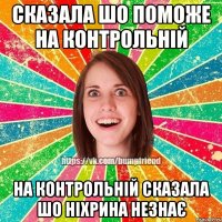 сказала шо поможе на контрольній на контрольній сказала шо ніхрина незнає