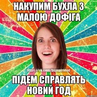 накупим бухла з малою дофіга підем справлять новий год