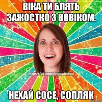 Віка ти блять зажостко з Вовіком. Нехай сосе, сопляк