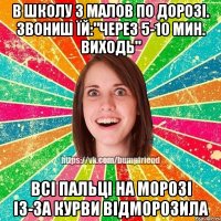 В школу з малов по дорозі. Звониш їй:"через 5-10 мин. виходь" Всі пальці на морозі із-за курви відморозила