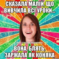сказала малій, що вивчила всі уроки... вона, блять, заржала як коняка