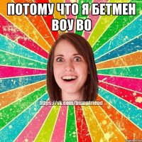 потому что я бетмен воу во 