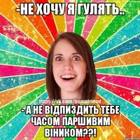 -Не хочу я гулять.. - а не відпиздить тебе часом паршивим віником??!