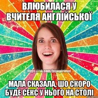 влюбилася у вчителя англійської мала сказала, шо скоро буде секс у нього на столі
