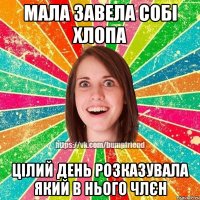 мала завела собі хлопа цілий день розказувала який в нього члєн