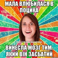 мала влюбилася в поцика винесла мозг тим, який він заєбатий