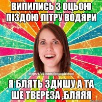 випились з оцьою піздою літру водяри я блять здишу а та ше твереза ,бляяя