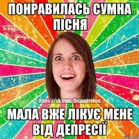 понравилась сумна пісня мала вже лікує мене від депресії