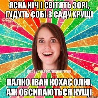 ясна ніч і світять зорі, гудуть собі в саду хрущі палко Іван кохає Олю, аж обсипаються кущі