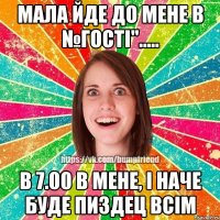 Мала йде до мене в №гості"..... в 7.00 в мене, і наче буде пиздец всім