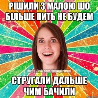 Рішили з малою шо більше пить не будем Стругали дальше чим бачили