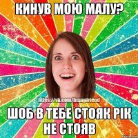 Кинув мою малу? Шоб в тебе стояк рік не стояв