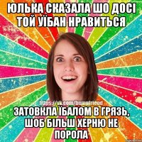 Юлька сказала шо досі той уїбан нравиться Затовкла їбалом в грязь, шоб більш херню не порола