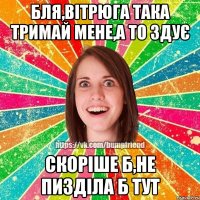 бля,вітрюга така тримай мене,а то здує скоріше б,не пизділа б тут