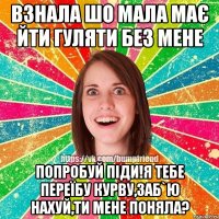 ВЗНАЛА ШО МАЛА МАЄ ЙТИ ГУЛЯТИ БЕЗ МЕНЕ ПОПРОБУЙ ПІДИ!Я ТЕБЕ ПЕРЕЇБУ КУРВУ,ЗАБ`Ю НАХУЙ,ТИ МЕНЕ ПОНЯЛА?