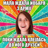 мала ждала йобаря з армії поки ждала клеїлась до його друзєй