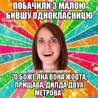 Побачили з малою бившу однокласницю "О боже яка вона жовта, прищава, дилда двух метрова"
