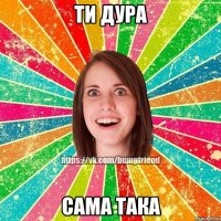 ти дура сама така