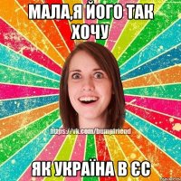 мала,я його так хочу як Україна в ЄС