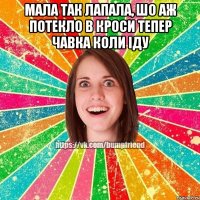 мала так лапала, шо аж потекло в кроси тепер чавка коли іду 