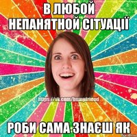 в любой непанятной сітуації роби сама знаєш як