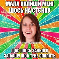 Мала напиши мені шось на стєнку Щас шось занього заїбашу шоб тебе спалить