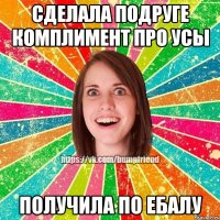 сделала подруге комплимент про усы получила по ебалу