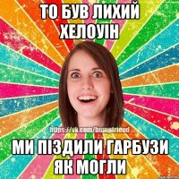 то був лихий хелоуін ми піздили гарбузи як могли