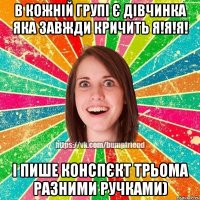 в кожній групі є дівчинка яка завжди кричить я!я!я! і пише конспєкт трьома разними ручками)