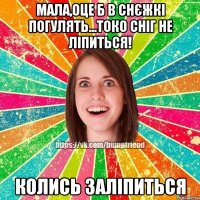 мала,оце б в снєжкі погулять...токо сніг не ліпиться! колись заліпиться