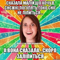 сказала малій,шо хочу в снєжкі погулять,токо сніг не ліпиться... а вона сказала...скоро заліпиться
