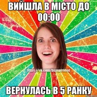ВИЙШЛА В МІСТО ДО 00:00 ВЕРНУЛАСЬ В 5 РАНКУ