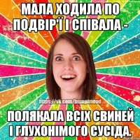 мала ходила по подвір'ї і співала - полякала всіх свиней і глухонімого сусіда.