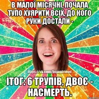 в малої місячні, почала тупо хуярити всіх, до кого руки достали - ітог: 6 трупів, двоє - насмерть.