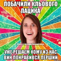 побачили кльового пацика уже решаем кому из нас вин понравився перший