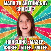 мала ти англійську знаєш ? канєшно : мазер , фазер , бітер , хуїтер