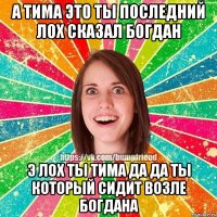 А Тима это ты последний лох сказал Богдан э лох ты тима да да ты который сидит возле Богдана