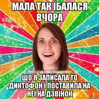 мала так їбалася вчора шо я записала то диктофон і поставила на неї на дзвінок