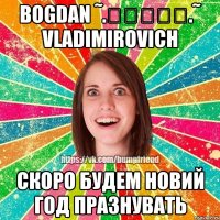 Bogdan ˜.๑۩۞۩๑.˜ Vladimirovich Скоро будем новий год празнувать
