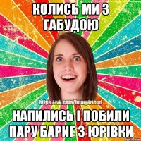 Колись ми з габудою напились і побили пару бариг з юрівки