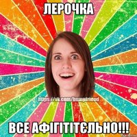 Лерочка все афігітітєльно!!!