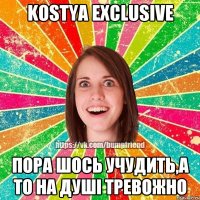 Kostya Exclusive пора шось учудить,а то на душі тревожно