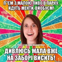 П"єм з малою пиво в парку, йдуть менти, вйобуєм! Дивлюсь мала вже на заборі висить!