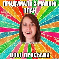 придумали з малою план всьо проєбали