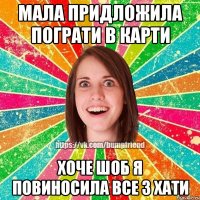 Мала придложила пограти в карти Хоче шоб я повиносила все з хати