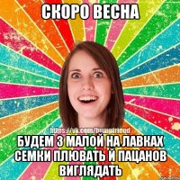 Скоро весна Будем з малой на лавках семки плювать й пацанов виглядать