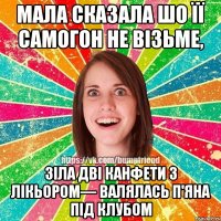 Мала сказала шо її самогон не візьме, Зіла дві канфети з лікьором— валялась п'яна під клубом