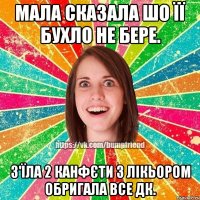 мала сказала шо її бухло не бере. з'їла 2 канфєти з лікьором обригала все дк.
