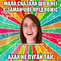мала сказала шо в неї є заманчіве прідложіє ахах не пугай так